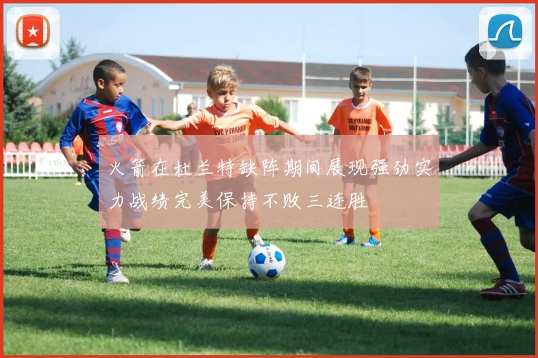 火箭在杜兰特缺阵期间展现强劲实力战绩完美保持不败三连胜
