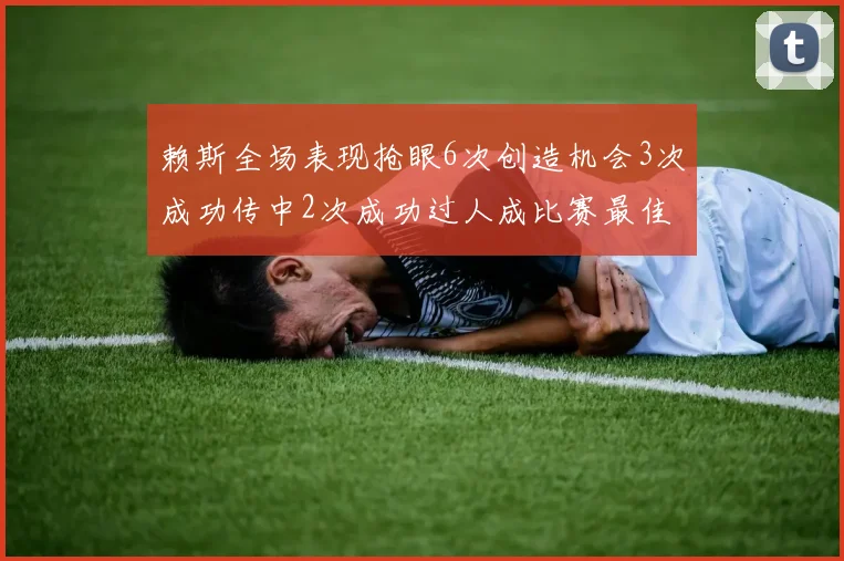 赖斯全场表现抢眼6次创造机会3次成功传中2次成功过人成比赛最佳
