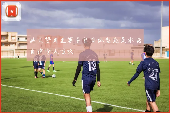 迪文赞库里赛季首日体型完美水花自律令人惊叹