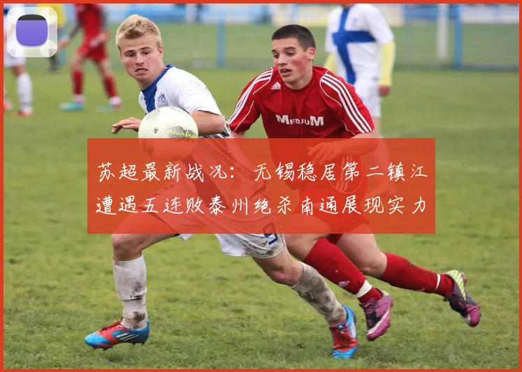 苏超最新战况：无锡稳居第二镇江遭遇五连败泰州绝杀南通展现实力