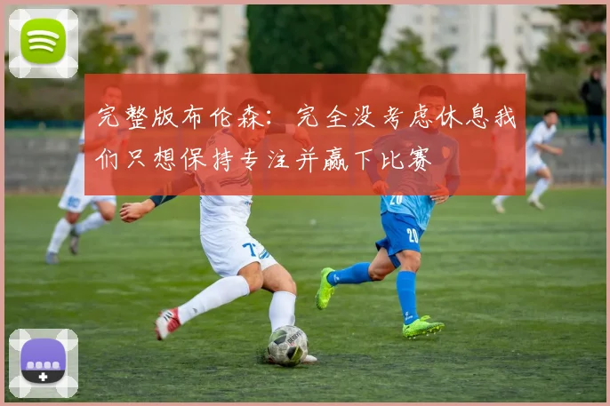 完整版布伦森：完全没考虑休息我们只想保持专注并赢下比赛