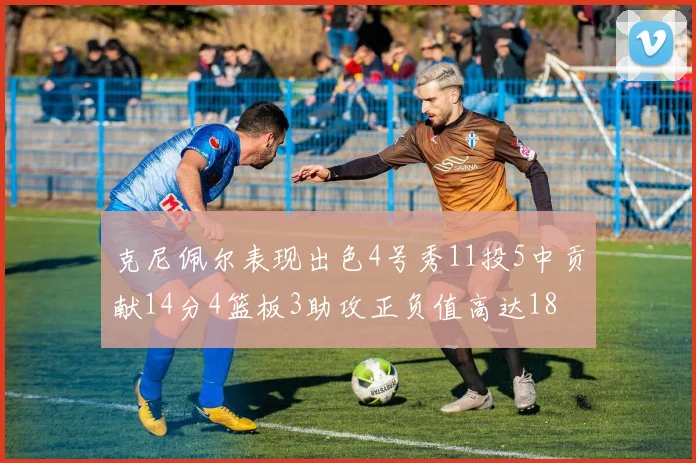 克尼佩尔表现出色4号秀11投5中贡献14分4篮板3助攻正负值高达18