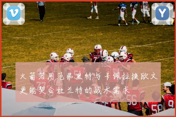 火箭若用范弗里特与卡佩拉换欧文更能契合杜兰特的战术需求
