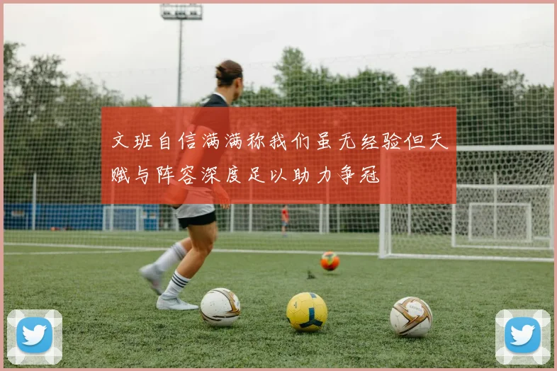 文班自信满满称我们虽无经验但天赋与阵容深度足以助力争冠