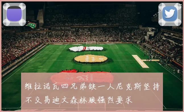 维拉诺瓦四兄弟缺一人尼克斯坚持不交易迪文森林狼强烈要求
