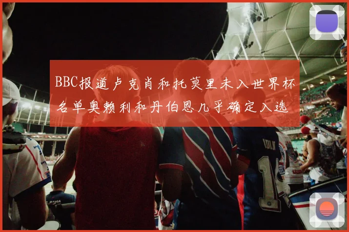 BBC报道卢克肖和托莫里未入世界杯名单奥赖利和丹伯恩几乎确定入选