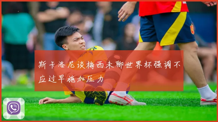 斯卡洛尼谈梅西未聊世界杯强调不应过早施加压力