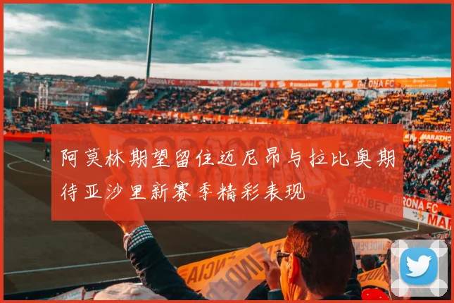 阿莫林期望留住迈尼昂与拉比奥期待亚沙里新赛季精彩表现