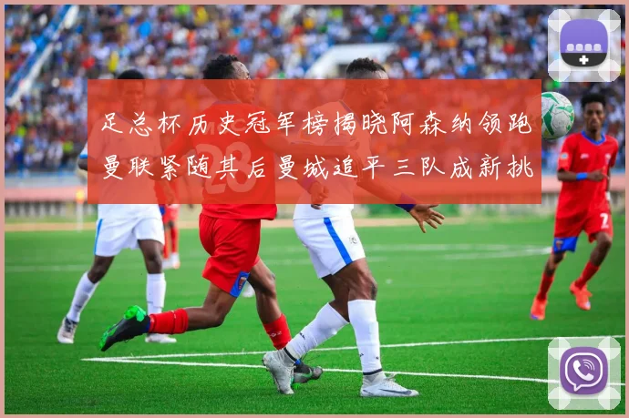 足总杯历史冠军榜揭晓阿森纳领跑曼联紧随其后曼城追平三队成新挑战