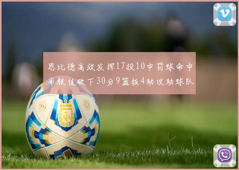 恩比德高效发挥17投10中罚球命中率极佳砍下30分9篮板4助攻助球队获胜
