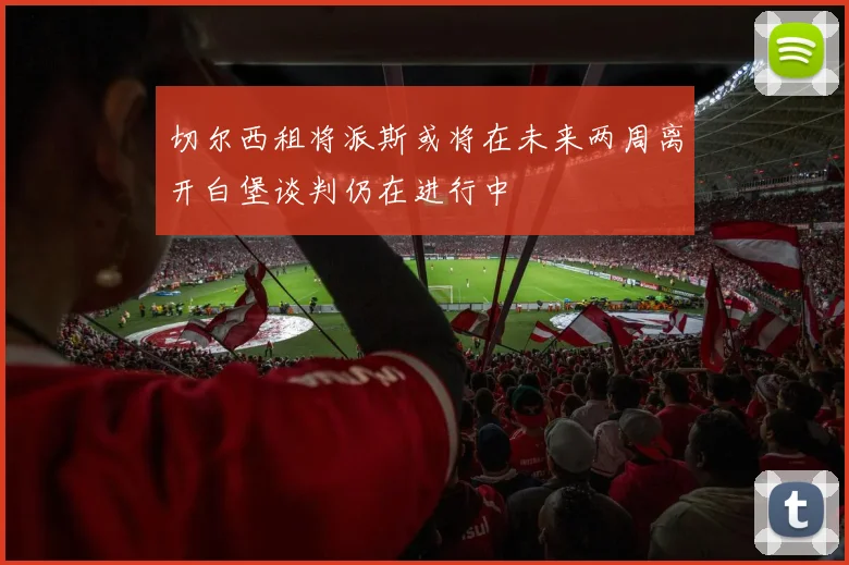 切尔西租将派斯或将在未来两周离开白堡谈判仍在进行中