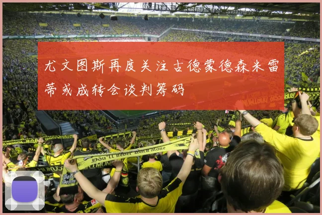 尤文图斯再度关注古德蒙德森米雷蒂或成转会谈判筹码