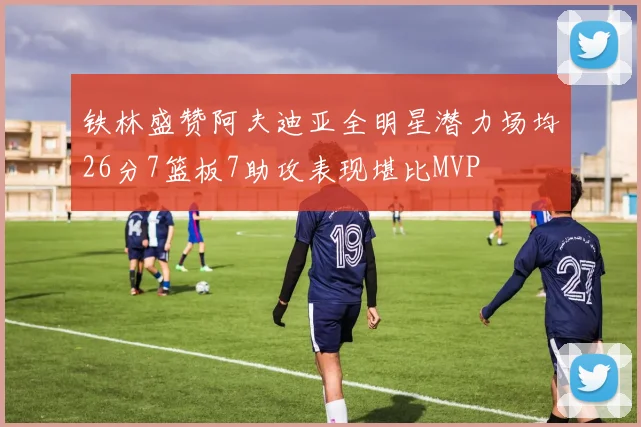 铁林盛赞阿夫迪亚全明星潜力场均26分7篮板7助攻表现堪比MVP