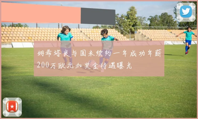 姆希塔良与国米续约一年成功年薪200万欧元加奖金待遇曝光