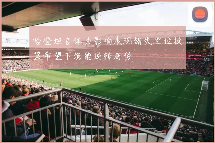 哈登坦言体力影响表现错失空位投篮希望下场能逆转局势
