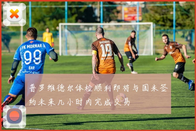 普罗维德尔体检顺利即将与国米签约未来几小时内完成交易