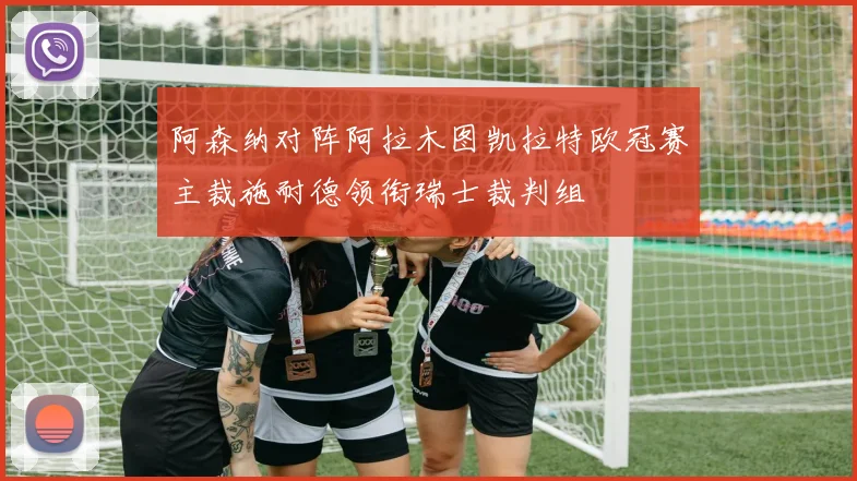 阿森纳对阵阿拉木图凯拉特欧冠赛主裁施耐德领衔瑞士裁判组