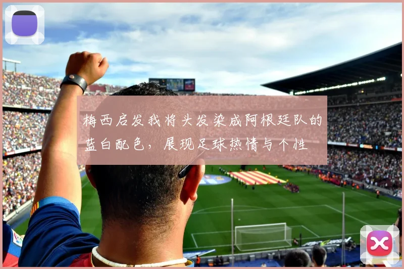 梅西启发我将头发染成阿根廷队的蓝白配色，展现足球热情与个性