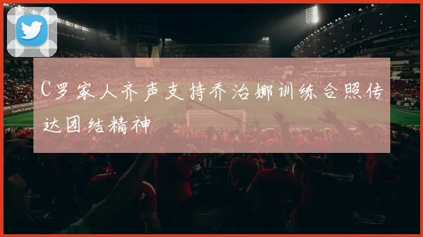 C罗家人齐声支持乔治娜训练合照传达团结精神