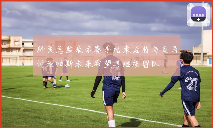 科莫总监表示赛季结束后将与皇马讨论帕斯未来希望其继续留队