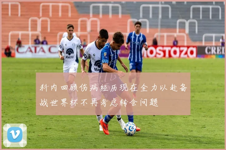科内回顾伤病经历现在全力以赴备战世界杯不再考虑转会问题